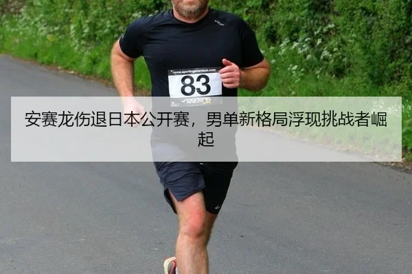 安赛龙伤退日本公开赛，男单新格局浮现挑战者崛起
