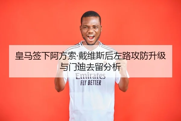 皇马签下阿方索·戴维斯后左路攻防升级与门迪去留分析