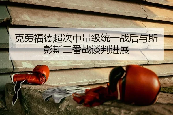克劳福德超次中量级统一战后与斯彭斯二番战谈判进展