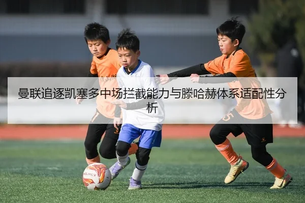 曼联追逐凯塞多中场拦截能力与滕哈赫体系适配性分析